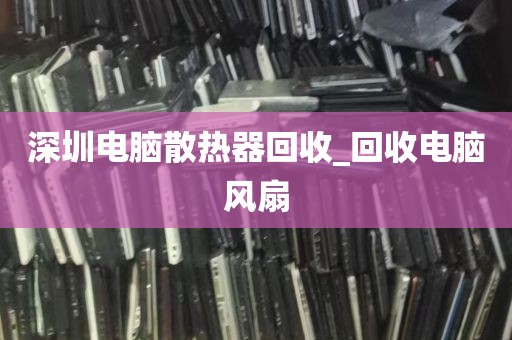 深圳电脑散热器回收_回收电脑风扇