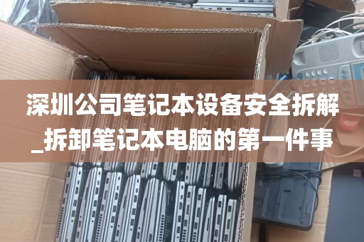 深圳公司笔记本设备安全拆解_拆卸笔记本电脑的第一件事