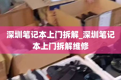 深圳笔记本上门拆解_深圳笔记本上门拆解维修