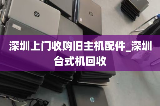 深圳上门收购旧主机配件_深圳台式机回收