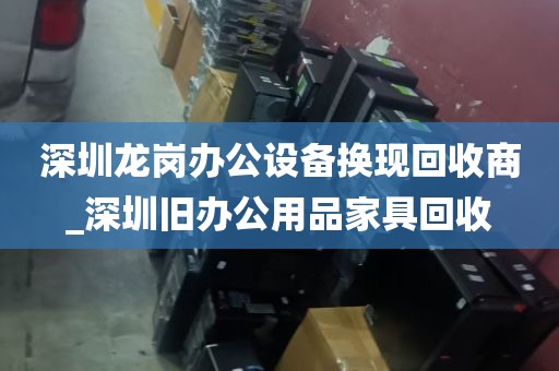 深圳龙岗办公设备换现回收商_深圳旧办公用品家具回收
