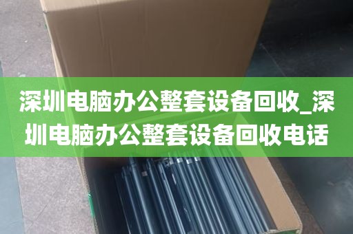 深圳电脑办公整套设备回收_深圳电脑办公整套设备回收电话