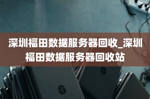 深圳福田数据服务器回收_深圳福田数据服务器回收站