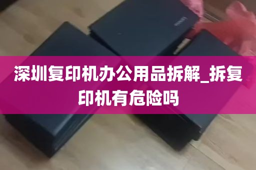 深圳复印机办公用品拆解_拆复印机有危险吗