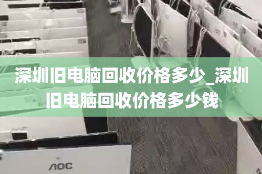 深圳旧电脑回收价格多少_深圳旧电脑回收价格多少钱