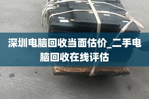 深圳电脑回收当面估价_二手电脑回收在线评估