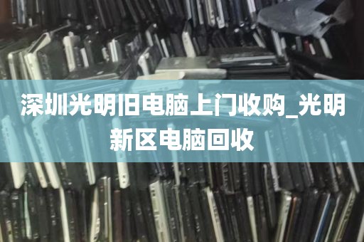 深圳光明旧电脑上门收购_光明新区电脑回收