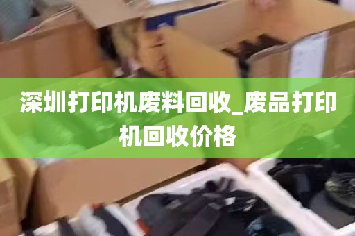 深圳打印机废料回收_废品打印机回收价格