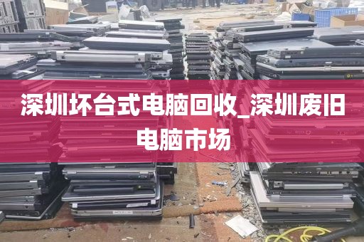 深圳坏台式电脑回收_深圳废旧电脑市场