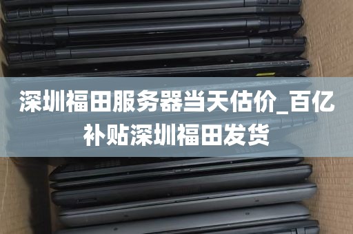深圳福田服务器当天估价_百亿补贴深圳福田发货