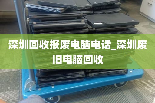 深圳回收报废电脑电话_深圳废旧电脑回收