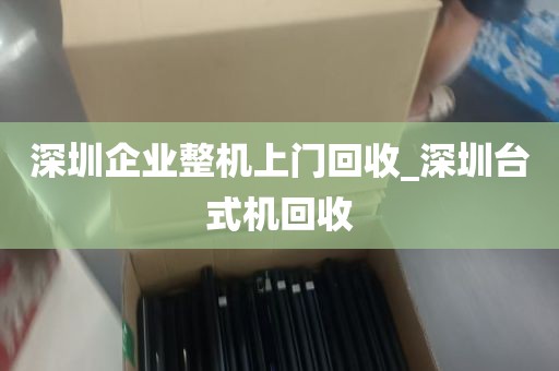 深圳企业整机上门回收_深圳台式机回收