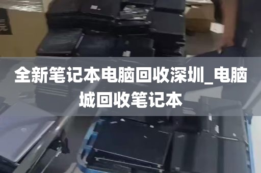 全新笔记本电脑回收深圳_电脑城回收笔记本
