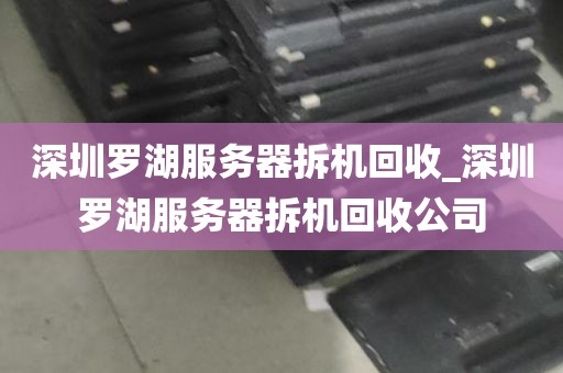 深圳罗湖服务器拆机回收_深圳罗湖服务器拆机回收公司