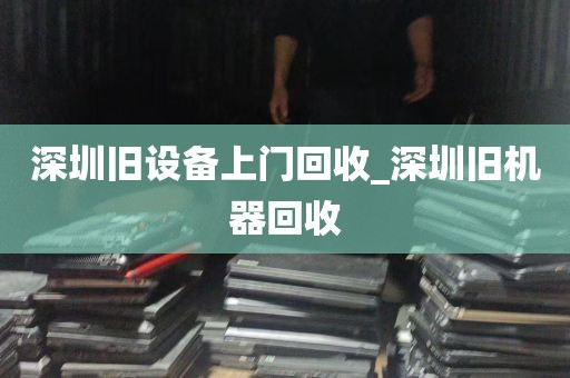 深圳旧设备上门回收_深圳旧机器回收