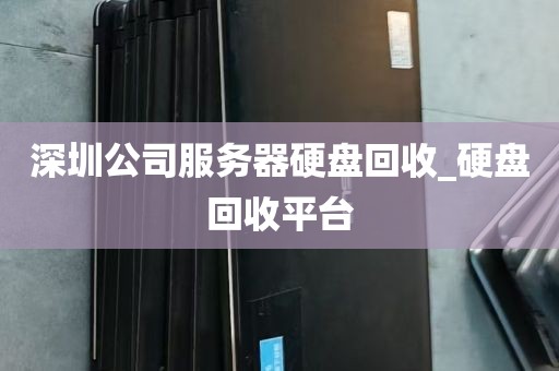 深圳公司服务器硬盘回收_硬盘回收平台