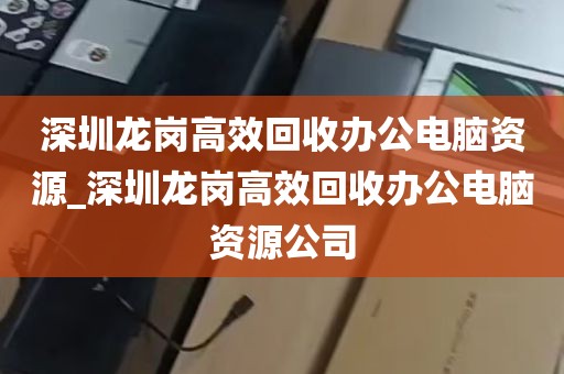 深圳龙岗高效回收办公电脑资源_深圳龙岗高效回收办公电脑资源公司