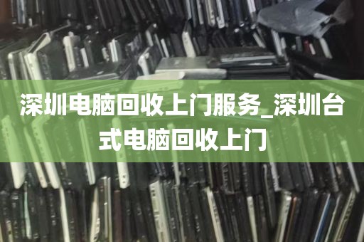 深圳电脑回收上门服务_深圳台式电脑回收上门