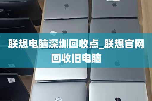 联想电脑深圳回收点_联想官网回收旧电脑