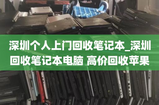 深圳个人上门回收笔记本_深圳回收笔记本电脑 高价回收苹果