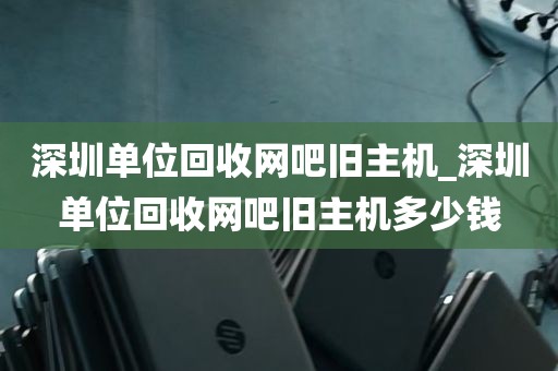 深圳单位回收网吧旧主机_深圳单位回收网吧旧主机多少钱