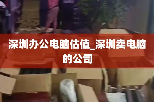 深圳办公电脑估值_深圳卖电脑的公司