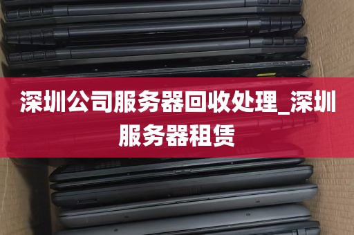 深圳公司服务器回收处理_深圳服务器租赁