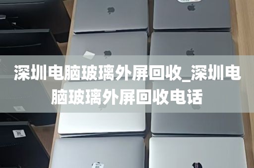 深圳电脑玻璃外屏回收_深圳电脑玻璃外屏回收电话