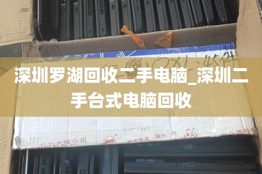 深圳罗湖回收二手电脑_深圳二手台式电脑回收