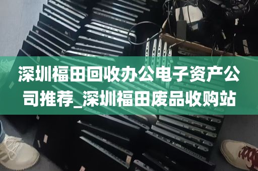 深圳福田回收办公电子资产公司推荐_深圳福田废品收购站