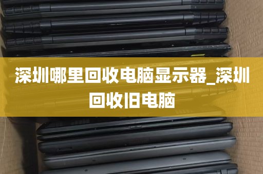 深圳哪里回收电脑显示器_深圳回收旧电脑