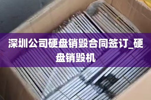 深圳公司硬盘销毁合同签订_硬盘销毁机