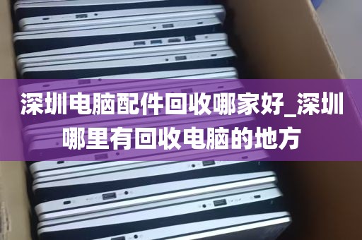 深圳电脑配件回收哪家好_深圳哪里有回收电脑的地方