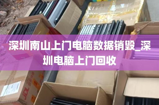 深圳南山上门电脑数据销毁_深圳电脑上门回收