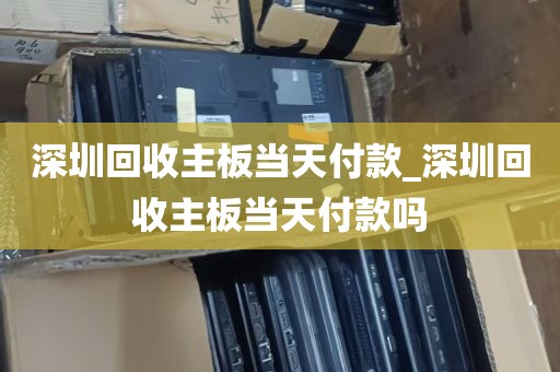 深圳回收主板当天付款_深圳回收主板当天付款吗