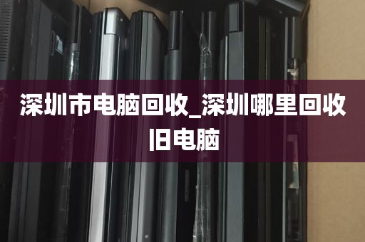 深圳市电脑回收_深圳哪里回收旧电脑