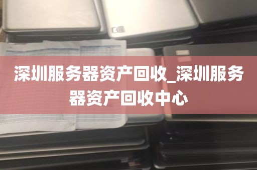 深圳服务器资产回收_深圳服务器资产回收中心