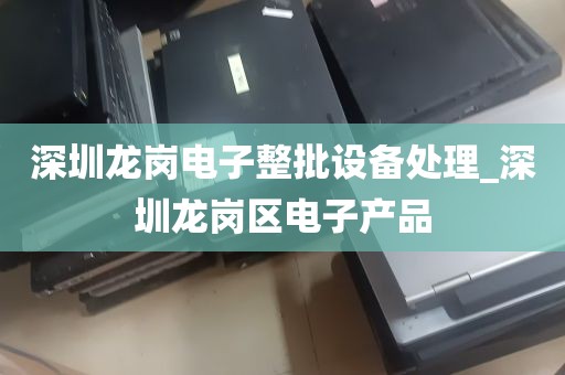 深圳龙岗电子整批设备处理_深圳龙岗区电子产品