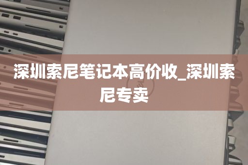 深圳索尼笔记本高价收_深圳索尼专卖