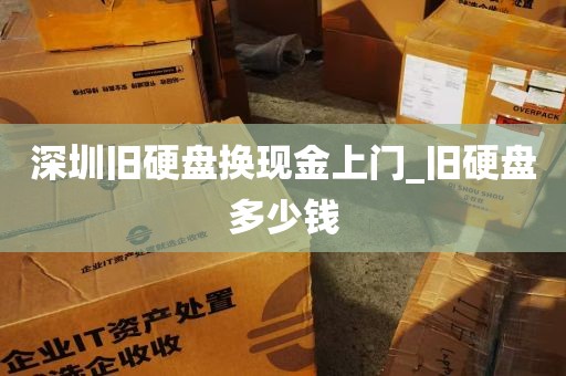 深圳旧硬盘换现金上门_旧硬盘多少钱
