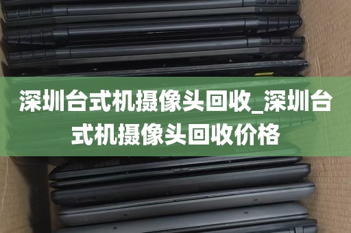 深圳台式机摄像头回收_深圳台式机摄像头回收价格