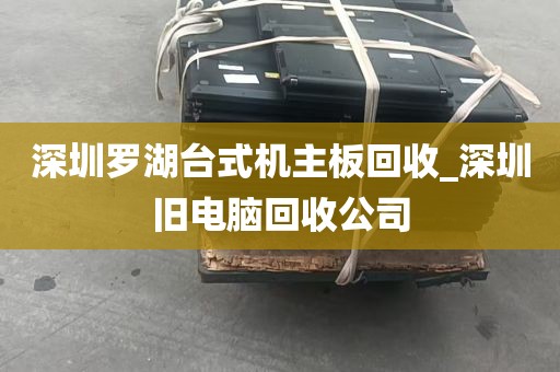 深圳罗湖台式机主板回收_深圳旧电脑回收公司
