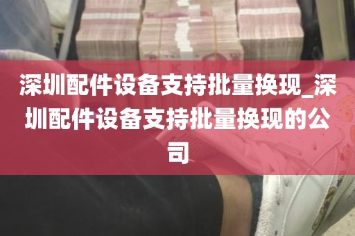 深圳配件设备支持批量换现_深圳配件设备支持批量换现的公司