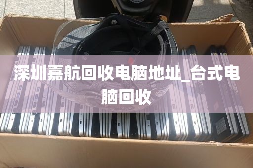 深圳嘉航回收电脑地址_台式电脑回收