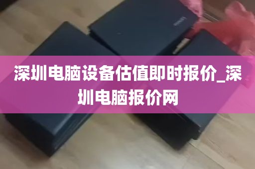 深圳电脑设备估值即时报价_深圳电脑报价网