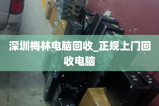 深圳梅林电脑回收_正规上门回收电脑