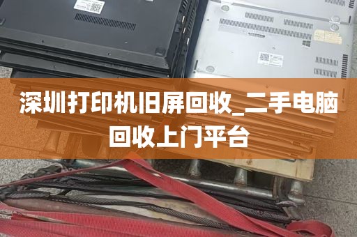 深圳打印机旧屏回收_二手电脑回收上门平台