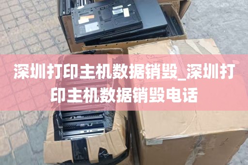深圳打印主机数据销毁_深圳打印主机数据销毁电话