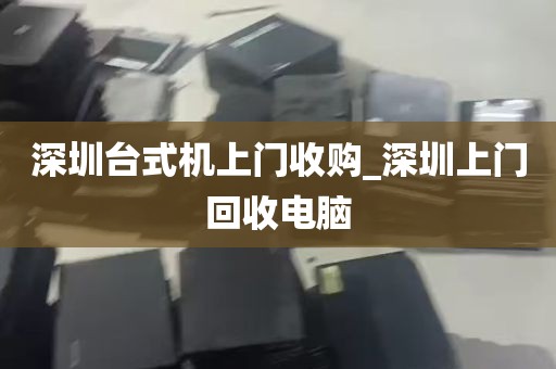 深圳台式机上门收购_深圳上门回收电脑