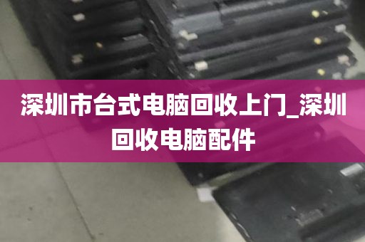 深圳市台式电脑回收上门_深圳回收电脑配件